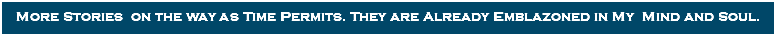 More Stories on the way as Time Permits. They are Already Emblazoned in My Mind and Soul.