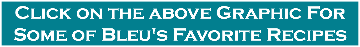Click on the above Graphic For Some of Bleu's Favorite Recipes