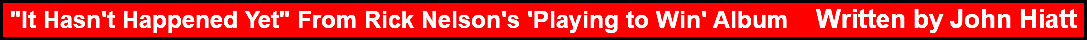 "It Hasn't Happened Yet" From Rick Nelson's 'Playing to Win' Album Written by John Hiatt 